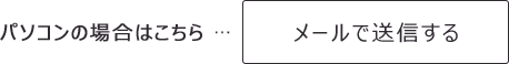 パソコンの場合はこちら … メールで送信する