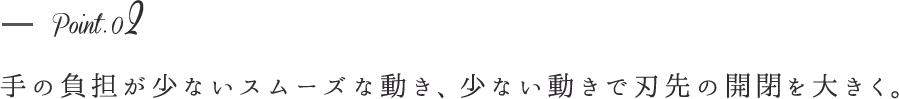 point2-手の負担が少ないスムーズな動き、少ない動きで刃先の開閉を大きく。