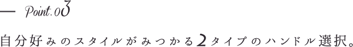 point3-自分好みのスタイルがみつかる2タイプのハンドル選択。