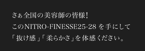 さぁ全国の美容師の皆様！このNITRO-FINESSE25-28を手にして「抜け感」「柔らかさ」を体感ください。