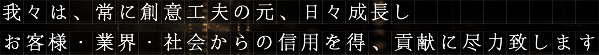 我々は、常に創意工夫の元、日々成長し　お客様・業界・社会からの信用を得 、貢献に尽力致します