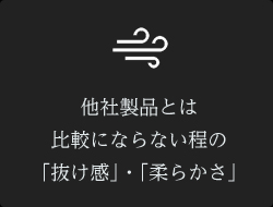 他社製品とは
比較にならない程の「抜け感」・「柔らかさ」