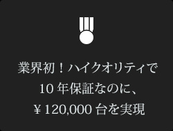 業界初！ハイクオリティで10年保証なのに、￥60,000台を実現