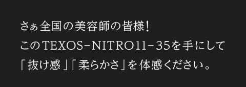 さぁ全国の美容師の皆様！このTEXOS-NITRO11-35を手にして「抜け感」「柔らかさ」を体感ください。